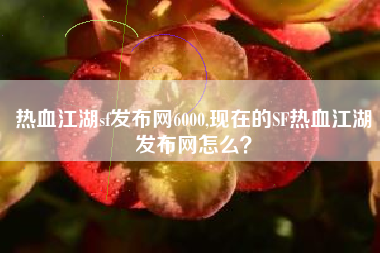 热血江湖sf发布网6000,现在的SF热血江湖发布网怎么？