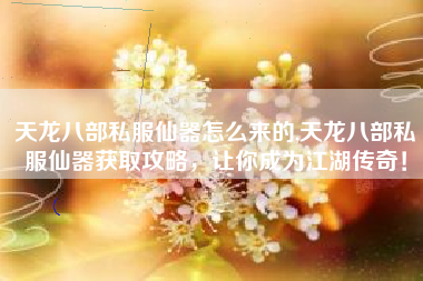 天龙八部私服仙器怎么来的,天龙八部私服仙器获取攻略，让你成为江湖传奇！