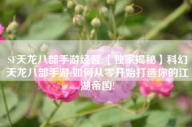 SF天龙八部手游经营,【独家揭秘】科幻天龙八部手游:如何从零开始打造你的江湖帝国!