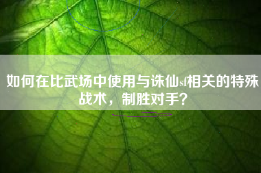 如何在比武场中使用与诛仙sf相关的特殊战术，制胜对手？