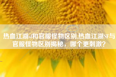 热血江湖sf和官服怪物区别,热血江湖SF与官服怪物区别揭秘，哪个更刺激？