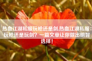 热血江湖私服玩枪还是剑,热血江湖私服：玩枪还是玩剑？一篇文章让你做出明智选择！