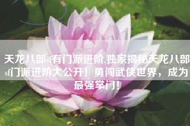 天龙八部sf有门派进阶,独家揭秘天龙八部sf门派进阶大公开！勇闯武侠世界，成为最强掌门！