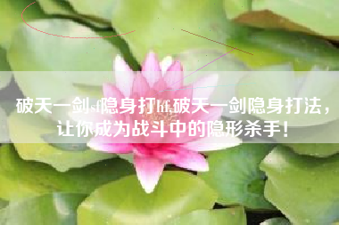 破天一剑sf隐身打hf,破天一剑隐身打法，让你成为战斗中的隐形杀手！