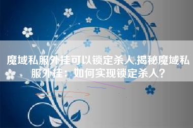 魔域私服外挂可以锁定杀人,揭秘魔域私服外挂：如何实现锁定杀人？