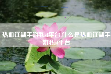 热血江湖手游私sf平台,什么是热血江湖手游私sf平台