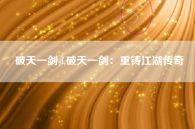 破天一剑sf,破天一剑：重铸江湖传奇
