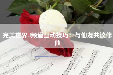 完美世界sf频道互动技巧：与仙友共谈修仙
