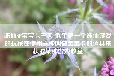 诛仙SF宝宝卡三天 似乎是一个诛仙游戏的玩家在使用一种叫做宝宝卡的道具来获取某种游戏收益