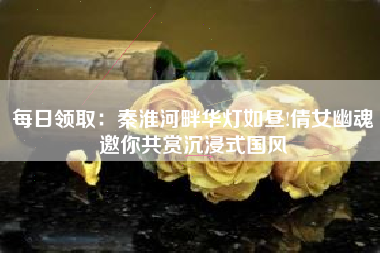 每日领取：秦淮河畔华灯如昼!倩女幽魂邀你共赏沉浸式国风