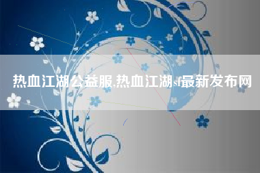 热血江湖公益服,热血江湖sf最新发布网