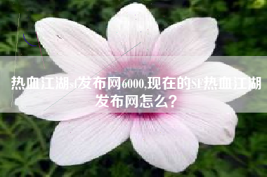 热血江湖sf发布网6000,现在的SF热血江湖发布网怎么?
