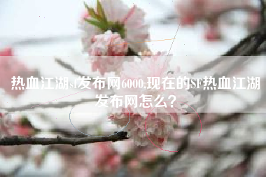 热血江湖sf发布网6000,现在的SF热血江湖发布网怎么？