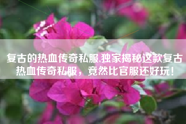 复古的热血传奇私服,独家揭秘这款复古热血传奇私服,竟然比官服还好玩!