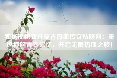独家揭秘新开复古热血传奇私服网:重燃你的青春记忆,开启无限热血之旅!