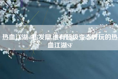 热血江湖sf私发网,谁有超级变态好玩的热血江湖SF