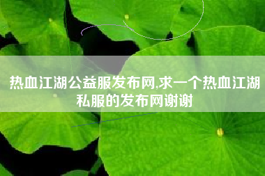 热血江湖公益服发布网,求一个热血江湖私服的发布网谢谢