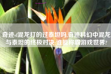 奇迹sf混龙打的过泰坦吗,奇迹科幻中混龙与泰坦的终极对决:谁能称霸游戏世界?