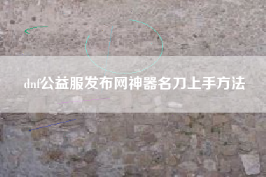 dnf公益服发布网神器名刀上手方法