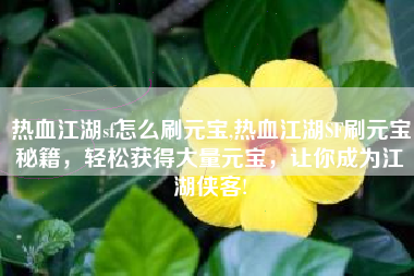 热血江湖sf怎么刷元宝,热血江湖SF刷元宝秘籍，轻松获得大量元宝，让你成为江湖侠客!