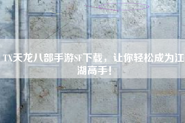 TX天龙八部手游SF下载，让你轻松成为江湖高手！