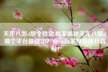 天龙八部sf那个稳定,独家揭秘天龙八部sf哪个平台最稳定?资深玩家带你揭开真相!