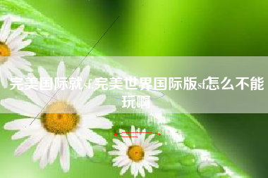 完美国际就sf,完美世界国际版sf怎么不能玩啊