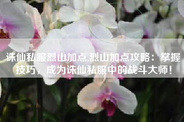 诛仙私服烈山加点,烈山加点攻略:掌握技巧,成为诛仙私服中的战斗大师!