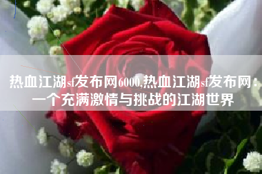 热血江湖sf发布网6000,热血江湖sf发布网：一个充满激情与挑战的江湖世界