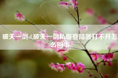 破天一剑sf,破天一剑私服登陆器打不开怎么回事