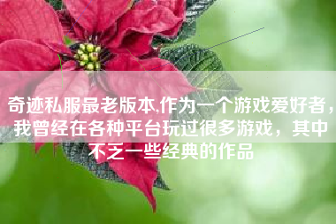 奇迹私服最老版本,作为一个游戏爱好者，我曾经在各种平台玩过很多游戏，其中不乏一些经典的作品