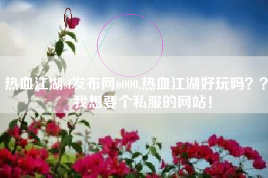 热血江湖sf发布网6000,热血江湖好玩吗？？   我想要个私服的网站！
