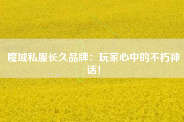 魔域私服长久品牌：玩家心中的不朽神话！