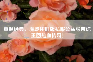 重温经典，魔域怀旧版私服公益服带你重回热血传奇！