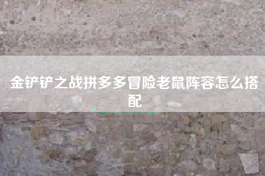 金铲铲之战拼多多冒险老鼠阵容怎么搭配