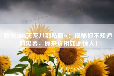 曝光2015天龙八部私服yy:揭秘你不知道的黑幕,原来真相如此惊人!