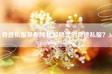 奇迹私服发布网,比较稳定的奇迹私服？,http://www.91530.ru/