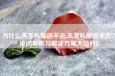 为什么天龙私服进不去,天龙私服进不去?原因解析与解决方案大公开!