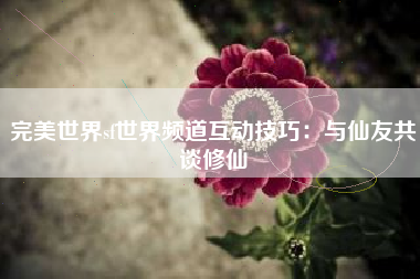 完美世界sf世界频道互动技巧：与仙友共谈修仙