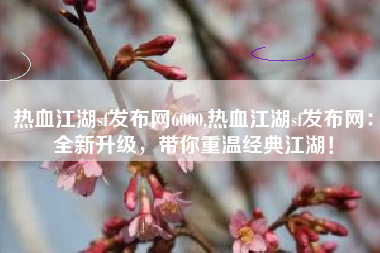热血江湖sf发布网6000,热血江湖sf发布网：全新升级，带你重温经典江湖！