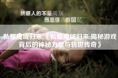 私服魔域归来,《私服魔域归来:揭秘游戏背后的神秘力量与转世传奇》