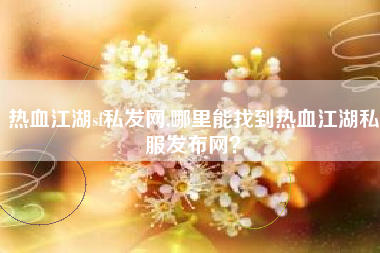 热血江湖sf私发网,哪里能找到热血江湖私服发布网？