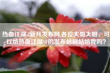 热血江湖sf新开发布网,各位大哥大姐，可以给热血江湖SF的发布站网站给我吗？