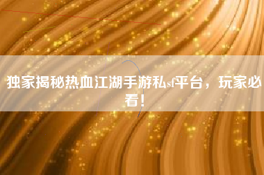 独家揭秘热血江湖手游私sf平台，玩家必看！