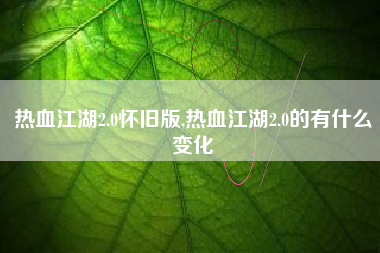 热血江湖2.0怀旧版,热血江湖2.0的有什么变化