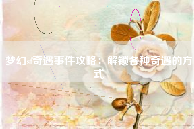 梦幻sf奇遇事件攻略：解锁各种奇遇的方式