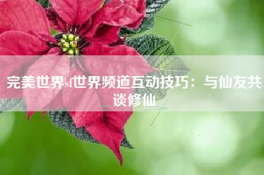 完美世界sf世界频道互动技巧：与仙友共谈修仙