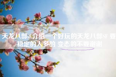 天龙八部sf,介绍一个好玩的天龙八部SF 要 稳定的人多的 变态的不要谢谢