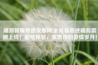 端游新版奇迹发布网,全新版奇迹端游震撼上线！超炫体验，重燃你的激情岁月！
