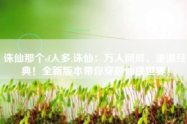 诛仙那个sf人多,诛仙：万人同屏，重温经典！全新版本带你穿越仙侠世界！